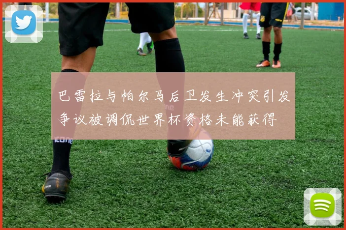 巴雷拉与帕尔马后卫发生冲突引发争议被调侃世界杯资格未能获得