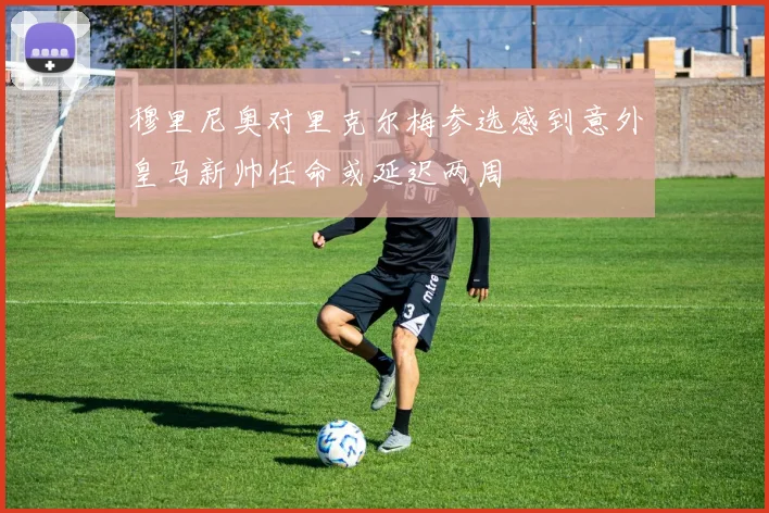 穆里尼奥对里克尔梅参选感到意外皇马新帅任命或延迟两周