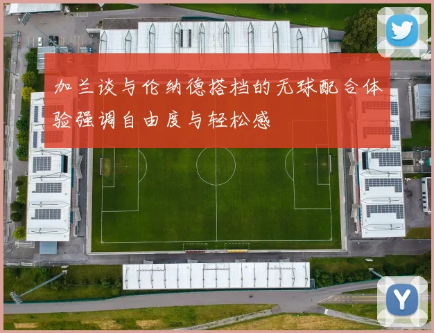 加兰谈与伦纳德搭档的无球配合体验强调自由度与轻松感