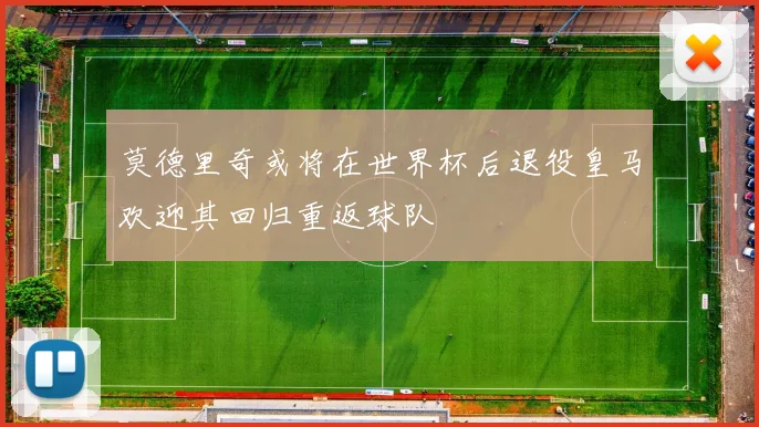莫德里奇或将在世界杯后退役皇马欢迎其回归重返球队
