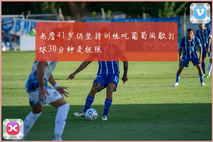 老詹41岁仍坚持训练吃葡萄间歇打球30分钟是极限