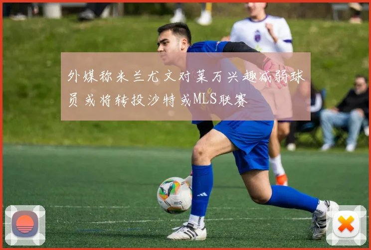 外媒称米兰尤文对莱万兴趣减弱球员或将转投沙特或MLS联赛