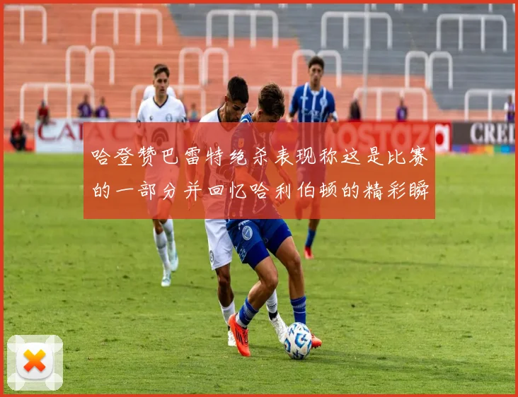 哈登赞巴雷特绝杀表现称这是比赛的一部分并回忆哈利伯顿的精彩瞬间