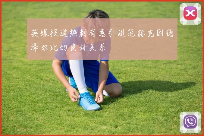 英媒报道热刺有意引进范赫克因德泽尔比的良好关系