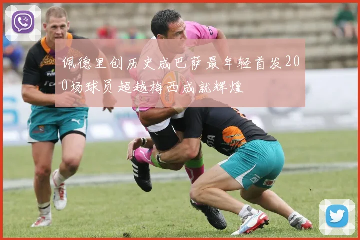 佩德里创历史成巴萨最年轻首发200场球员超越梅西成就辉煌