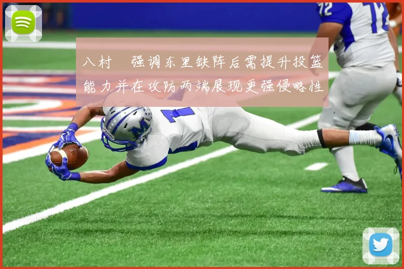 八村塁强调东里缺阵后需提升投篮能力并在攻防两端展现更强侵略性
