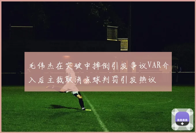 毛伟杰在突破中摔倒引发争议VAR介入后主裁取消点球判罚引发热议