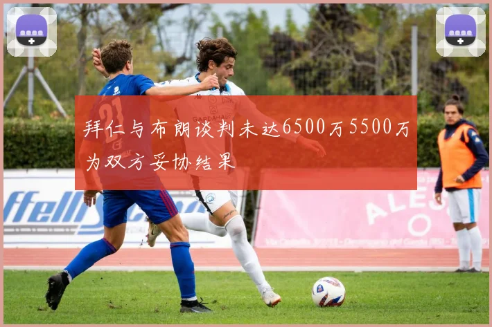 拜仁与布朗谈判未达6500万5500万为双方妥协结果