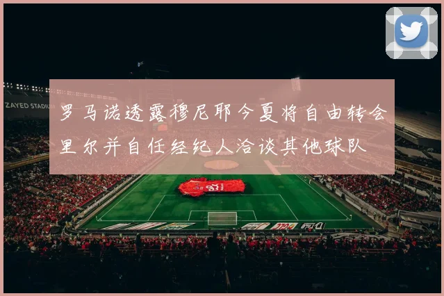 罗马诺透露穆尼耶今夏将自由转会里尔并自任经纪人洽谈其他球队