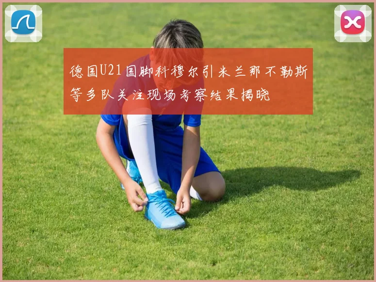 德国U21国脚科穆尔引米兰那不勒斯等多队关注现场考察结果揭晓