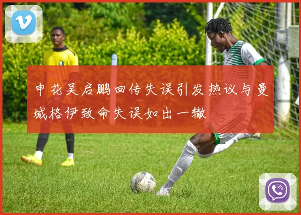 申花吴启鹏回传失误引发热议与曼城格伊致命失误如出一辙