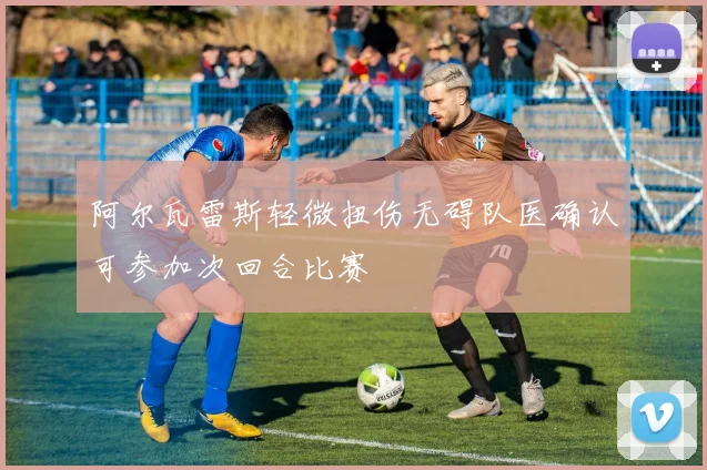 阿尔瓦雷斯轻微扭伤无碍队医确认可参加次回合比赛