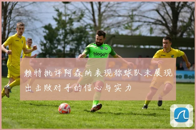 赖特批评阿森纳表现称球队未展现出击败对手的信心与实力