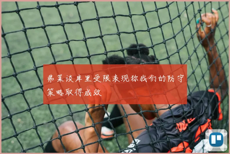 弗莱谈库里受限表现称我们的防守策略取得成效