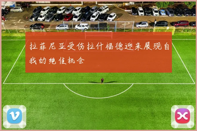 拉菲尼亚受伤拉什福德迎来展现自我的绝佳机会