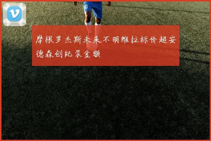摩根罗杰斯未来不明维拉标价超安德森创纪录金额