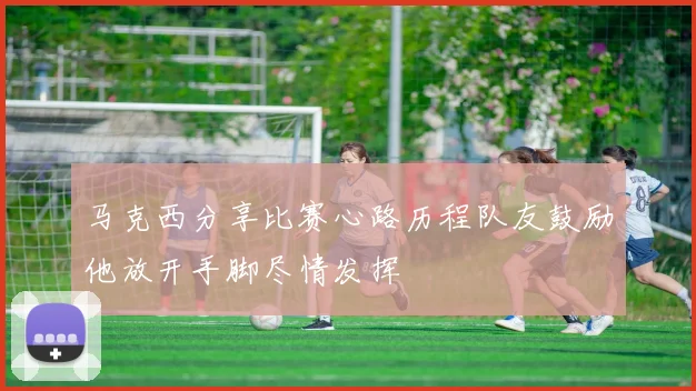 马克西分享比赛心路历程队友鼓励他放开手脚尽情发挥